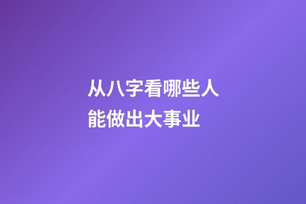 从八字看哪些人能做出大事业