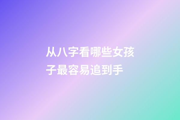 从八字看哪些女孩子最容易追到手
