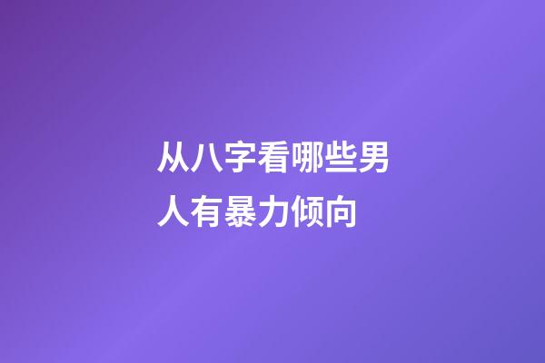 从八字看哪些男人有暴力倾向