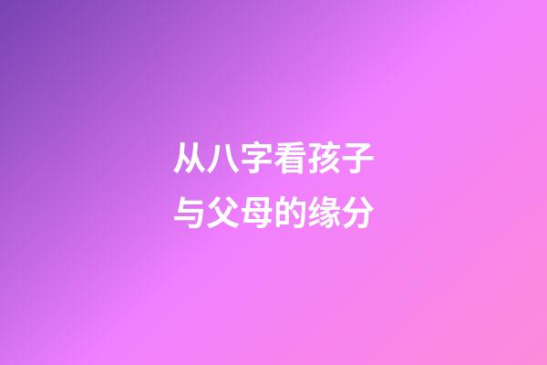 从八字看孩子与父母的缘分