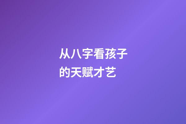 从八字看孩子的天赋才艺