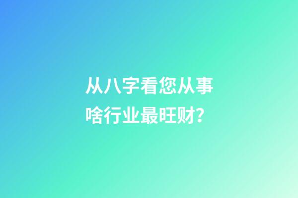 从八字看您从事啥行业最旺财？