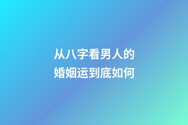 从八字看男人的婚姻运到底如何