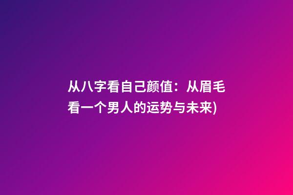 从八字看自己颜值(曾国藩的相人术(一)：从眉毛看一个男人的运势与未来)-第1张-观点-玄机派