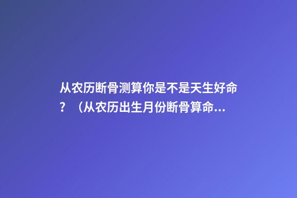 从农历断骨测算你是不是天生好命？（从农历出生月份断骨算命,看你是不是天生好命,非常准!）