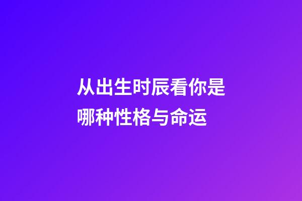 从出生时辰看你是哪种性格与命运