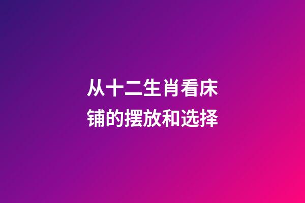 从十二生肖看床铺的摆放和选择