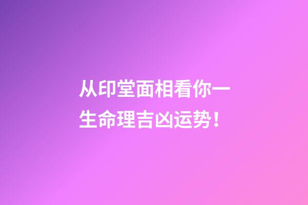 从印堂面相看你一生命理吉凶运势！