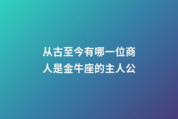 从古至今有哪一位商人是金牛座的主人公-第1张-星座运势-玄机派