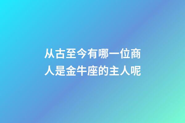 从古至今有哪一位商人是金牛座的主人呢
