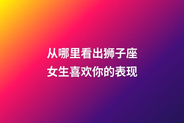 从哪里看出狮子座女生喜欢你的表现-第1张-星座运势-玄机派