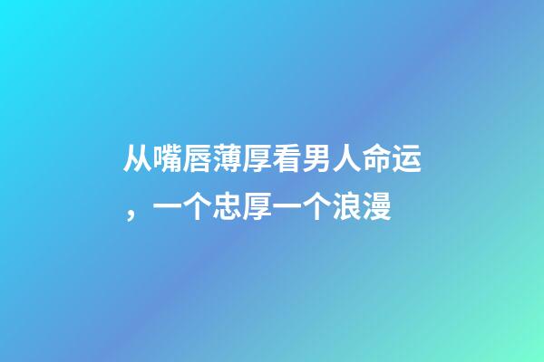从嘴唇薄厚看男人命运，一个忠厚一个浪漫