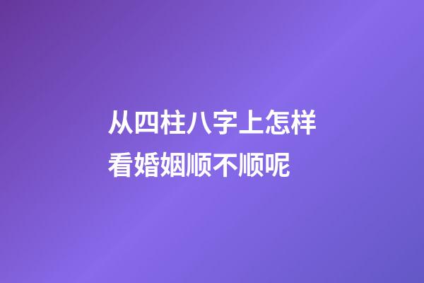 从四柱八字上怎样看婚姻顺不顺呢