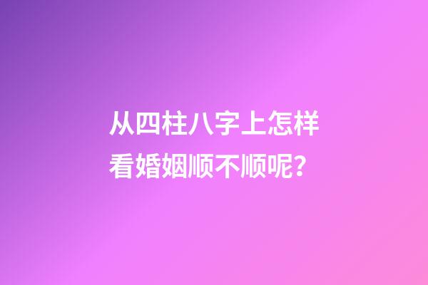 从四柱八字上怎样看婚姻顺不顺呢？