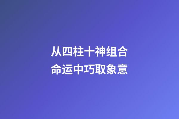 从四柱十神组合命运中巧取象意