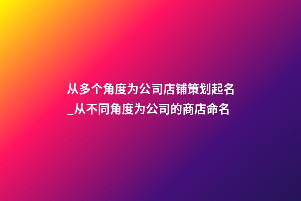 从多个角度为公司店铺策划起名_从不同角度为公司的商店命名-第1张-公司起名-玄机派