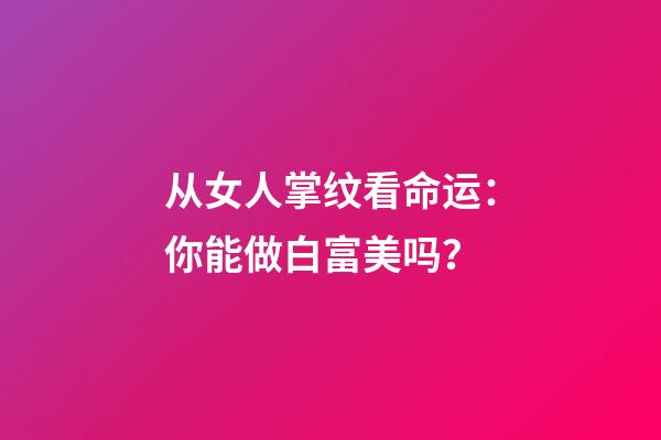 从女人掌纹看命运：你能做白富美吗？