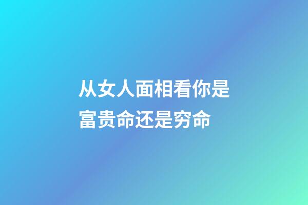 从女人面相看你是富贵命还是穷命