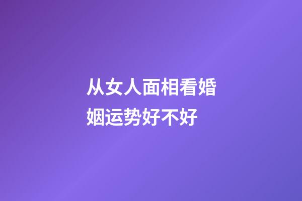 从女人面相看婚姻运势好不好