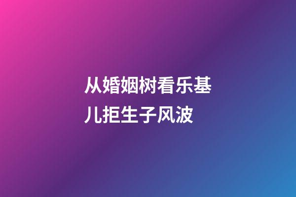 从婚姻树看乐基儿拒生子风波