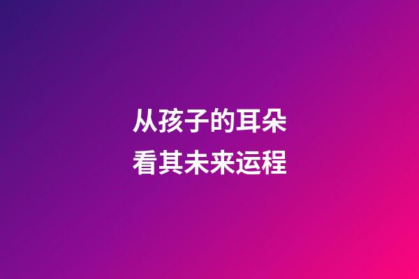 从孩子的耳朵看其未来运程