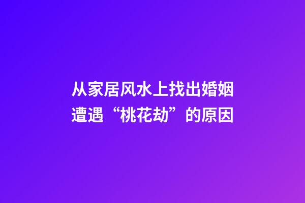 从家居风水上找出婚姻遭遇“桃花劫”的原因