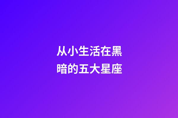 从小生活在黑暗的五大星座