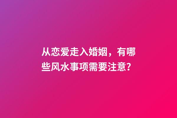 从恋爱走入婚姻，有哪些风水事项需要注意？
