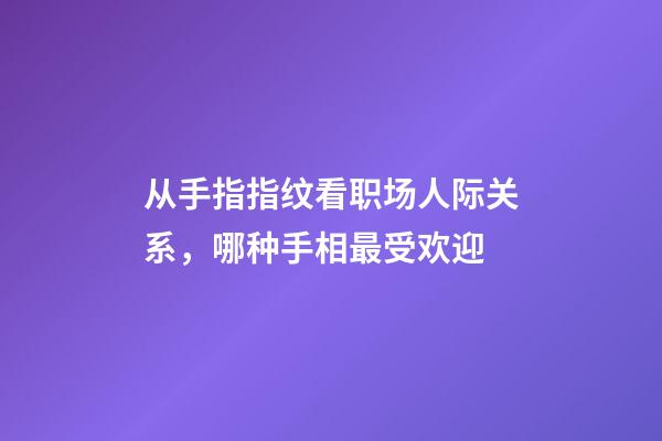 从手指指纹看职场人际关系，哪种手相最受欢迎?