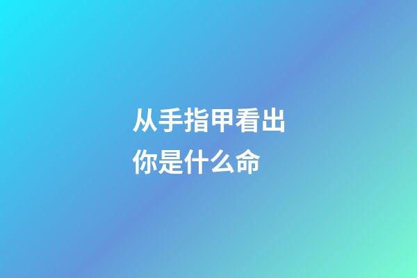 从手指甲看出你是什么命(从手指看人的命运,里面的学问很少有人知道)-第1张-观点-玄机派
