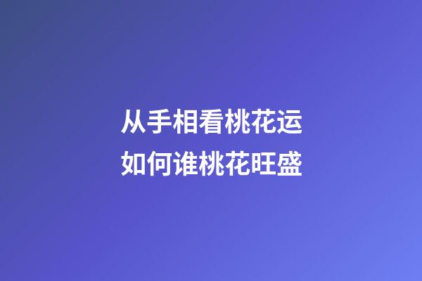从手相看桃花运如何谁桃花旺盛