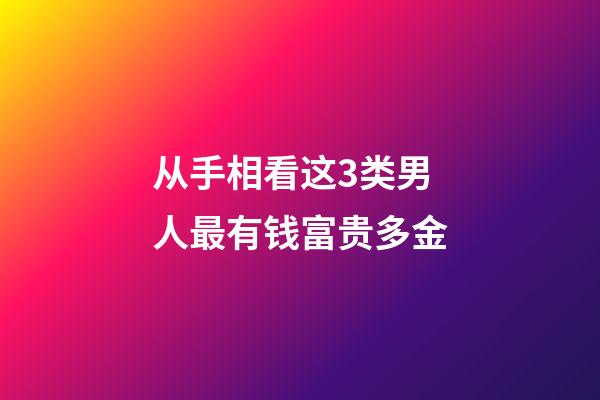 从手相看这3类男人最有钱富贵多金