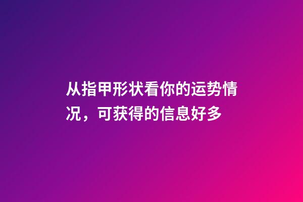 从指甲形状看你的运势情况，可获得的信息好多