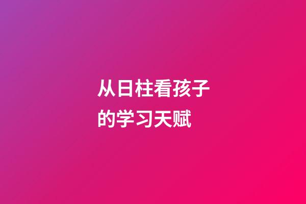 从日柱看孩子的学习天赋
