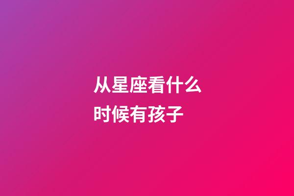 从星座看什么时候有孩子-第1张-星座运势-玄机派