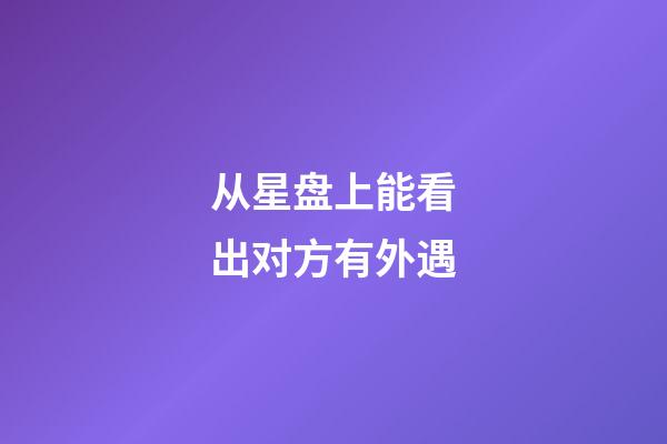 从星盘上能看出对方有外遇-第1张-星座运势-玄机派