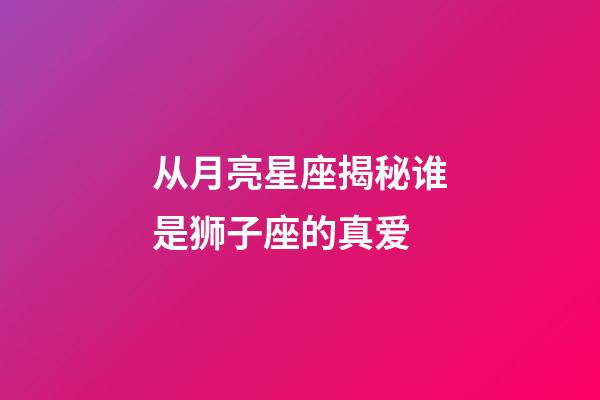 从月亮星座揭秘谁是狮子座的真爱-第1张-星座运势-玄机派