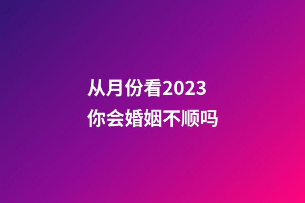 从月份看2023你会婚姻不顺吗