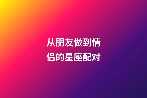 从朋友做到情侣的星座配对-第1张-星座运势-玄机派