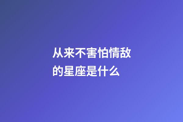 从来不害怕情敌的星座是什么-第1张-星座运势-玄机派