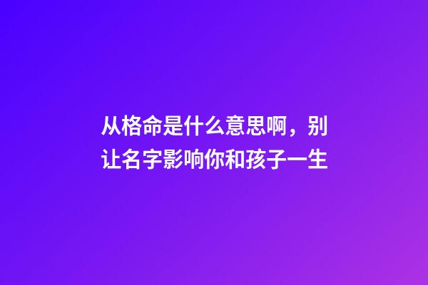 从格命是什么意思啊，别让名字影响你和孩子一生-第1张-观点-玄机派