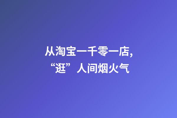 从淘宝一千零一店,“逛”人间烟火气-第1张-店铺起名-玄机派