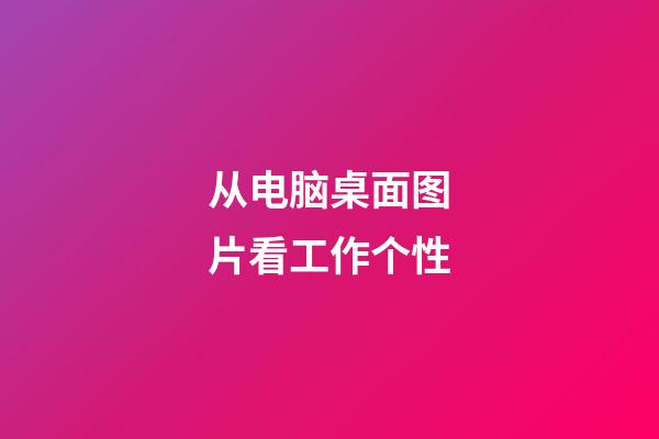 从电脑桌面图片看工作个性