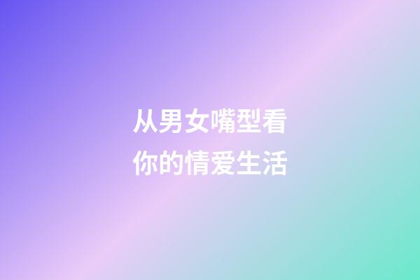 从男女嘴型看你的情爱生活