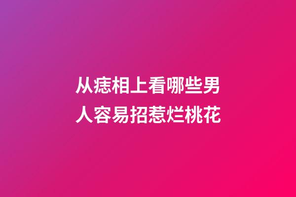 从痣相上看哪些男人容易招惹烂桃花