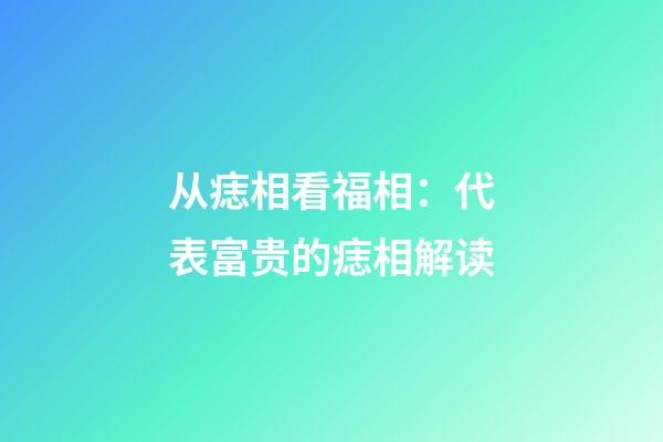 从痣相看福相：代表富贵的痣相解读