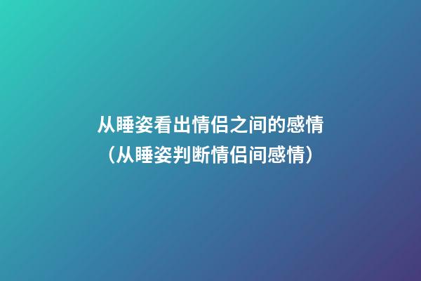 从睡姿看出情侣之间的感情（从睡姿判断情侣间感情）