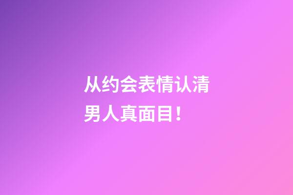 从约会表情认清男人真面目！