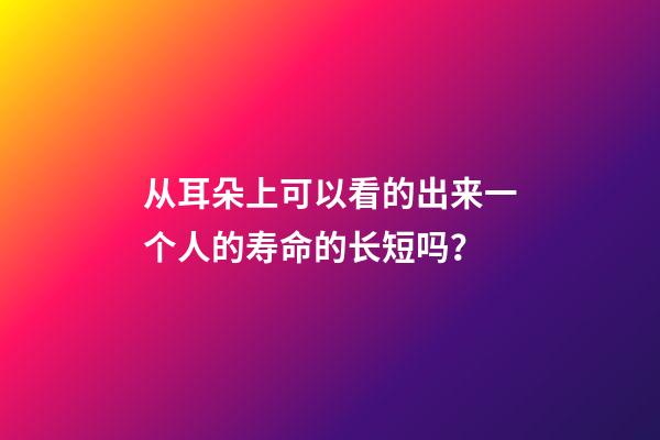 从耳朵上可以看的出来一个人的寿命的长短吗？
