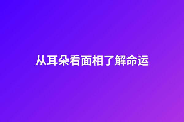 从耳朵看面相了解命运